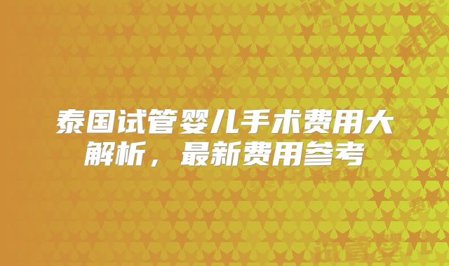 泰国试管婴儿手术费用大解析，最新费用参考