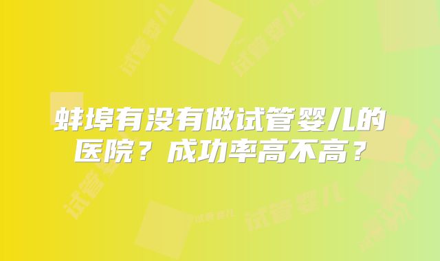 蚌埠有没有做试管婴儿的医院？成功率高不高？