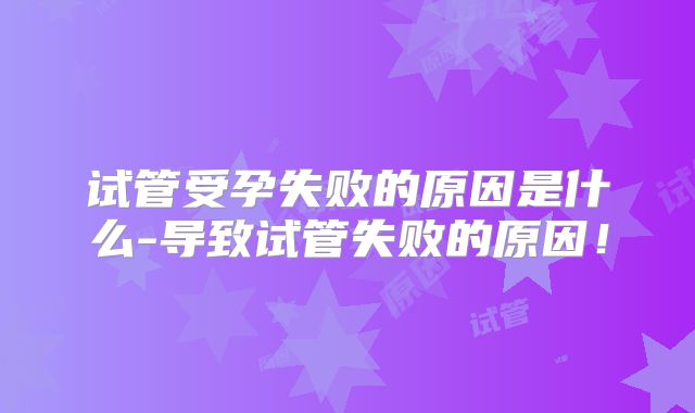 试管受孕失败的原因是什么-导致试管失败的原因！