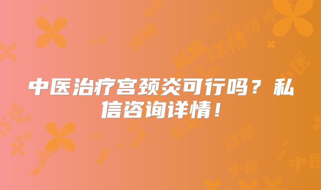 中医治疗宫颈炎可行吗？私信咨询详情！