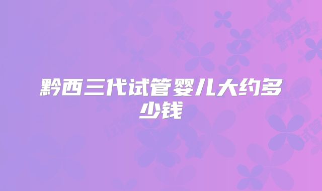黔西三代试管婴儿大约多少钱