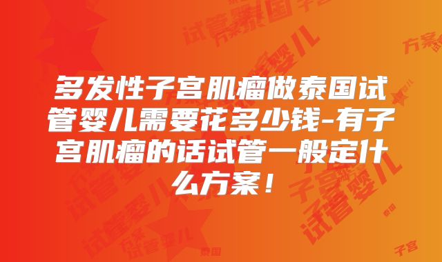多发性子宫肌瘤做泰国试管婴儿需要花多少钱-有子宫肌瘤的话试管一般定什么方案！
