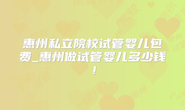 惠州私立院校试管婴儿包费_惠州做试管婴儿多少钱！