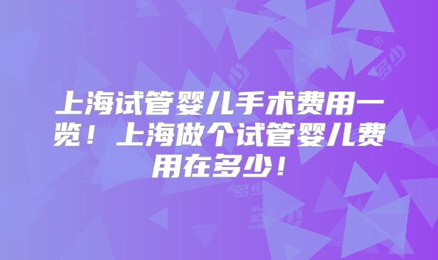 上海试管婴儿手术费用一览！上海做个试管婴儿费用在多少！