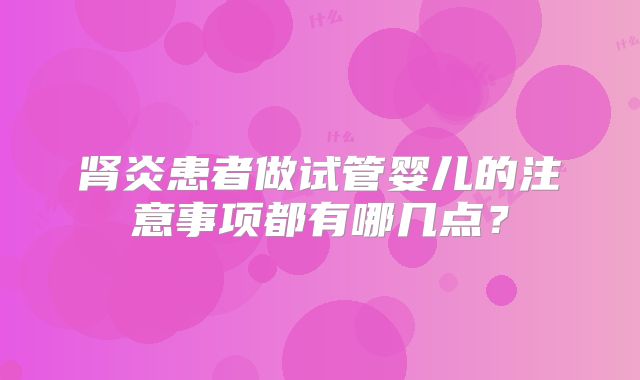 肾炎患者做试管婴儿的注意事项都有哪几点？