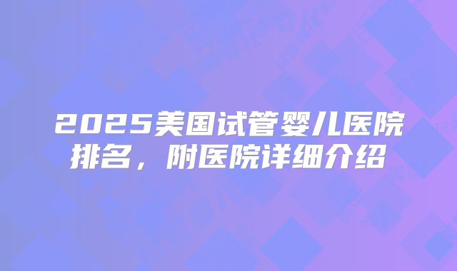 2025美国试管婴儿医院排名,附医院详细介绍
