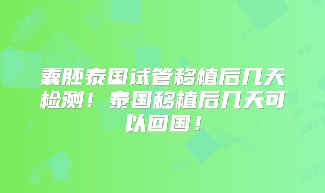 囊胚泰国试管移植后几天检测！泰国移植后几天可以回国！