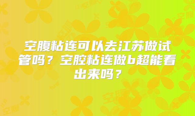 空腹粘连可以去江苏做试管吗？空腔粘连做b超能看出来吗？