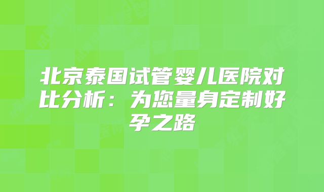 北京泰国试管婴儿医院对比分析:为您量身定制好孕之路