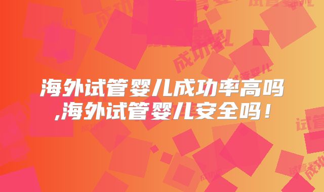海外试管婴儿成功率高吗,海外试管婴儿安全吗！