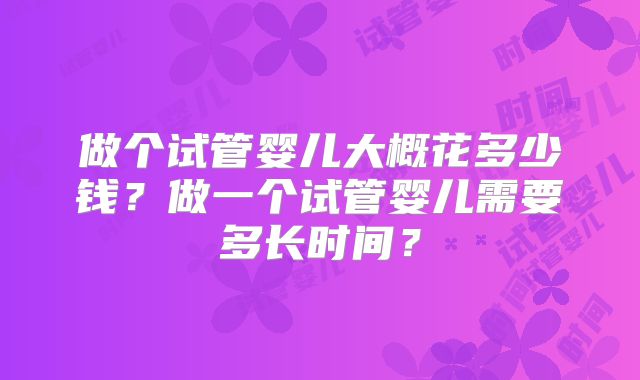 做个试管婴儿大概花多少钱？做一个试管婴儿需要多长时间？