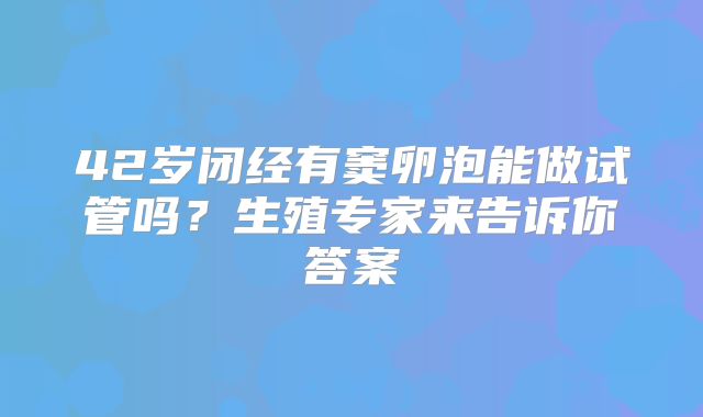 42岁闭经有窦卵泡能做试管吗?生殖专家来告诉你答案