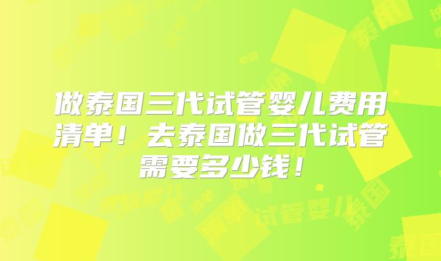 做泰国三代试管婴儿费用清单！去泰国做三代试管需要多少钱！