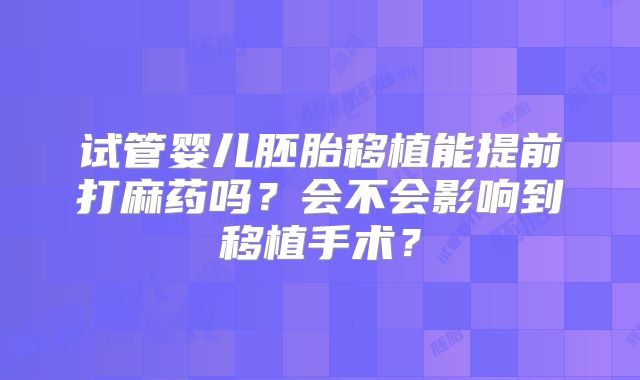 试管婴儿胚胎移植能提前打麻药吗？会不会影响到移植手术？