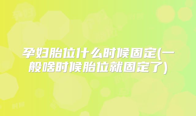 孕妇胎位什么时候固定(一般啥时候胎位就固定了)