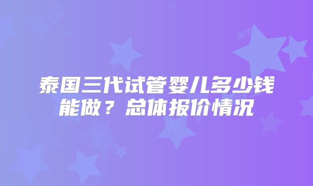 泰国三代试管婴儿多少钱能做？总体报价情况