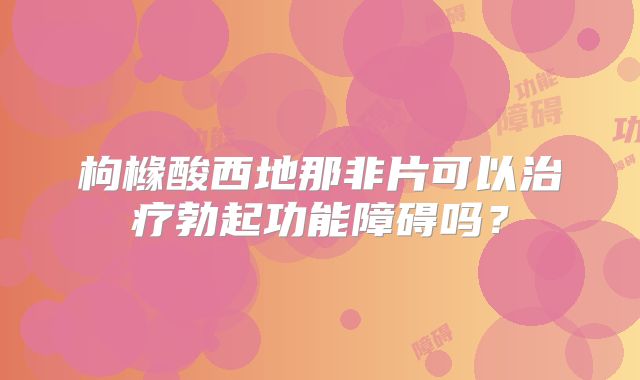 枸橼酸西地那非片可以治疗勃起功能障碍吗?