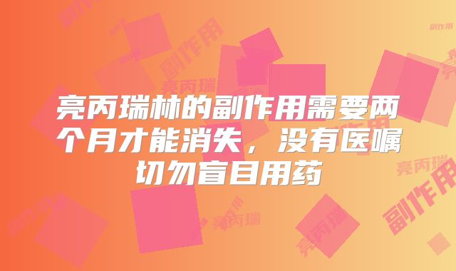 亮丙瑞林的副作用需要两个月才能消失,没有医嘱切勿盲目用药