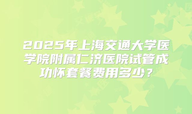 2025年上海交通大学医学院附属仁济医院试管成功怀套餐费用多少？