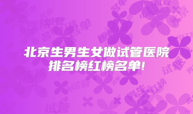 北京生男生女做试管医院排名榜红榜名单!