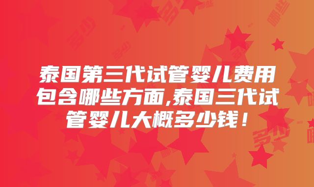泰国第三代试管婴儿费用包含哪些方面,泰国三代试管婴儿大概多少钱！