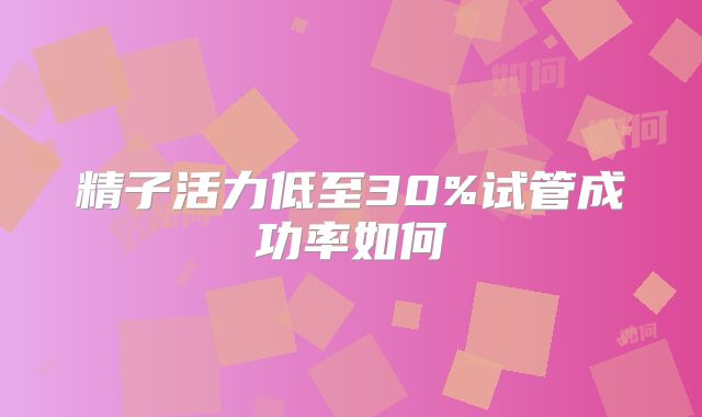 精子活力低至30%试管成功率如何