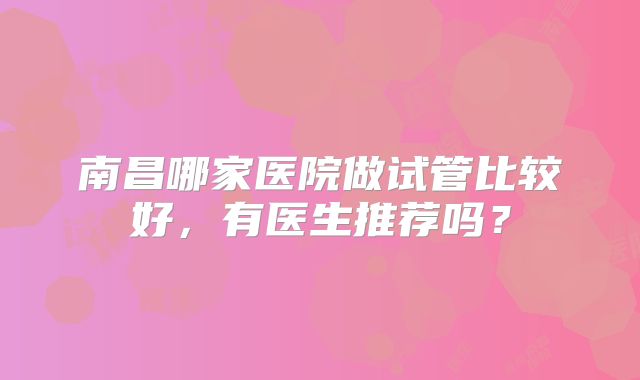 南昌哪家医院做试管比较好，有医生推荐吗？