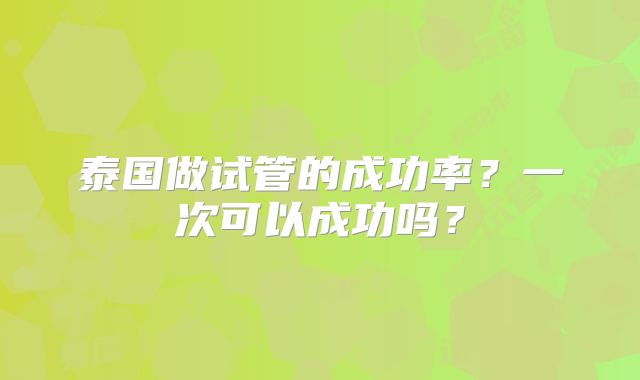 泰国做试管的成功率?一次可以成功吗?