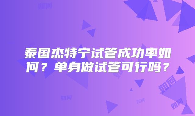 泰国杰特宁试管成功率如何?单身做试管可行吗?