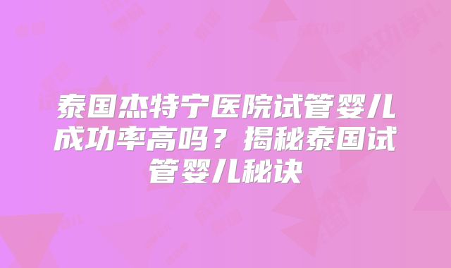 泰国杰特宁医院试管婴儿成功率高吗?揭秘泰国试管婴儿秘诀