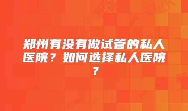 郑州有没有做试管的私人医院？如何选择私人医院？