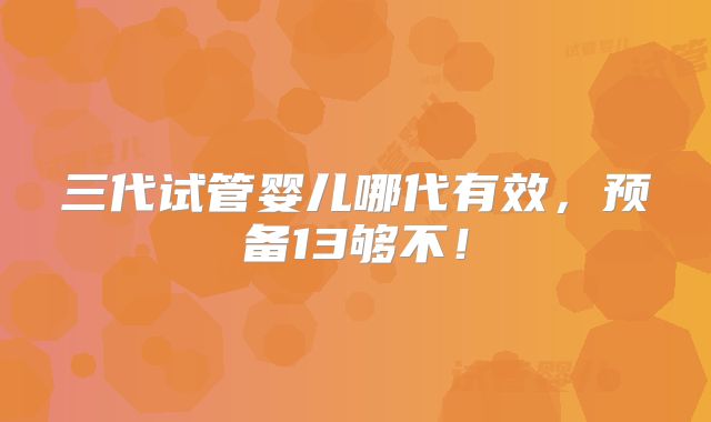 三代试管婴儿哪代有效，预备13够不！