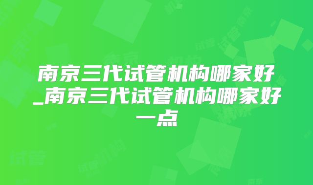 南京三代试管机构哪家好_南京三代试管机构哪家好一点