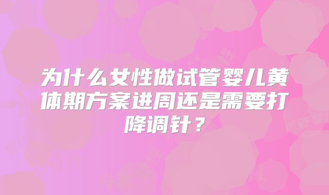 为什么女性做试管婴儿黄体期方案进周还是需要打降调针？