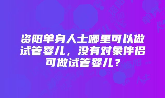 资阳单身人士哪里可以做试管婴儿，没有对象伴侣可做试管婴儿？