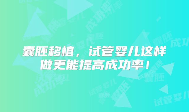 囊胚移植，试管婴儿这样做更能提高成功率！