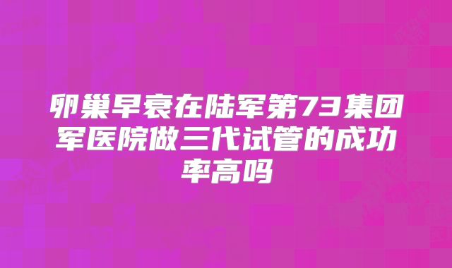 卵巢早衰在陆军第73集团军医院做三代试管的成功率高吗