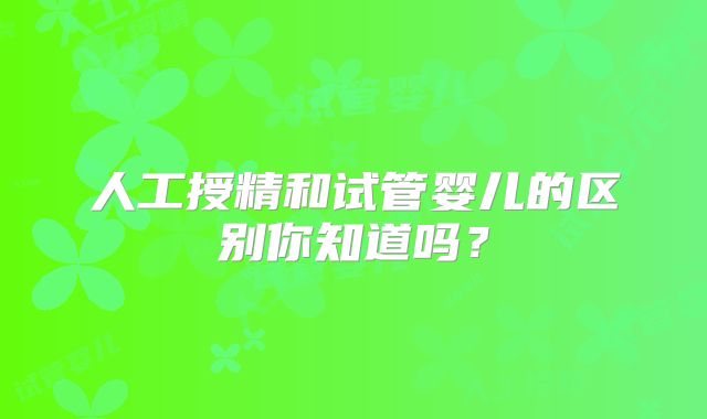 人工授精和试管婴儿的区别你知道吗?