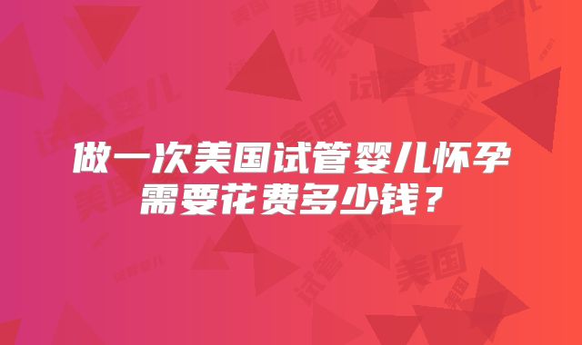 做一次美国试管婴儿怀孕需要花费多少钱？