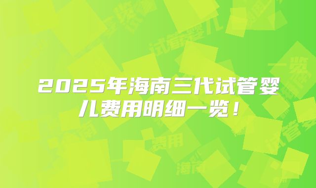 2025年海南三代试管婴儿费用明细一览!