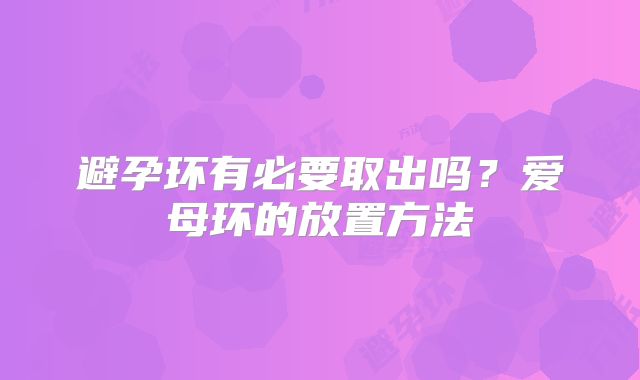 避孕环有必要取出吗？爱母环的放置方法
