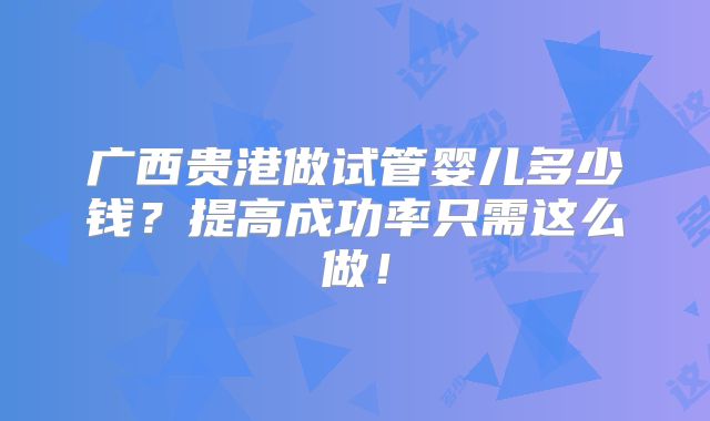 广西贵港做试管婴儿多少钱？提高成功率只需这么做！
