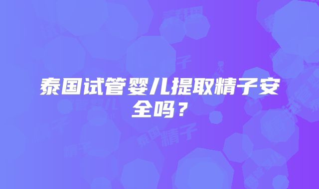 泰国试管婴儿提取精子安全吗?