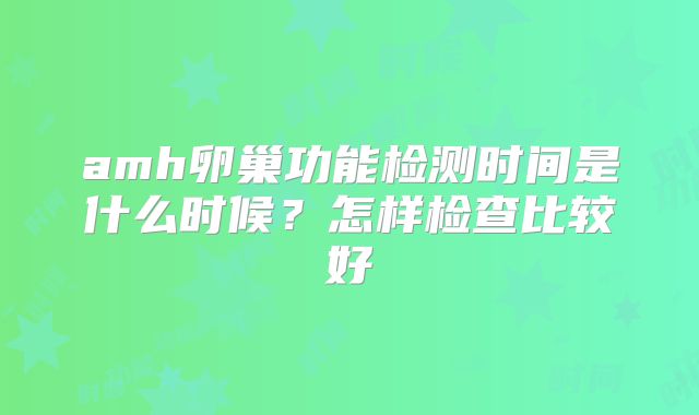 amh卵巢功能检测时间是什么时候？怎样检查比较好