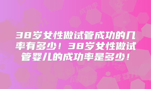 38岁女性做试管成功的几率有多少！38岁女性做试管婴儿的成功率是多少！