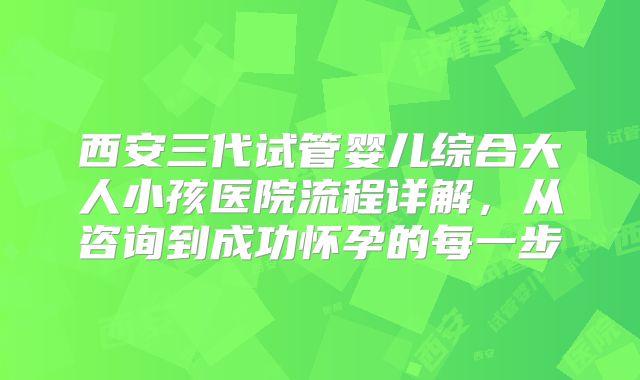 西安三代试管婴儿综合大人小孩医院流程详解，从咨询到成功怀孕的每一步