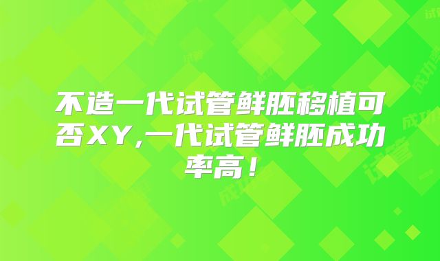 不造一代试管鲜胚移植可否XY,一代试管鲜胚成功率高!