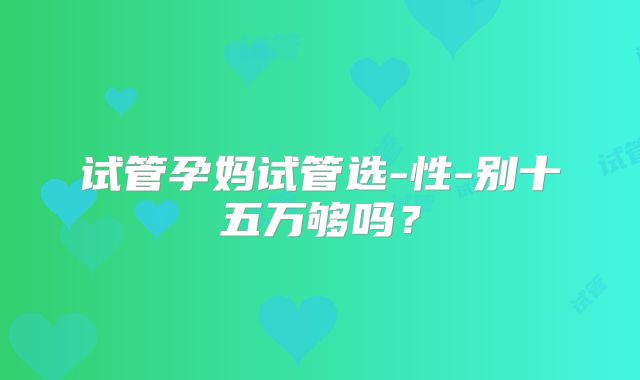 试管孕妈试管选-性-别十五万够吗？