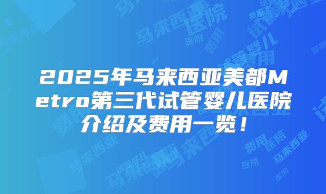 2025年马来西亚美都Metro第三代试管婴儿医院介绍及费用一览！