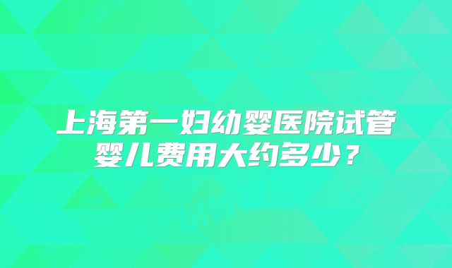 上海第一妇幼婴医院试管婴儿费用大约多少?